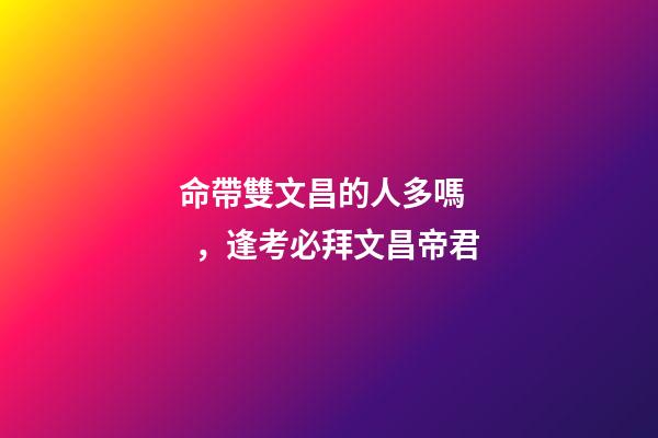 命帶雙文昌的人多嗎，逢考必拜文昌帝君